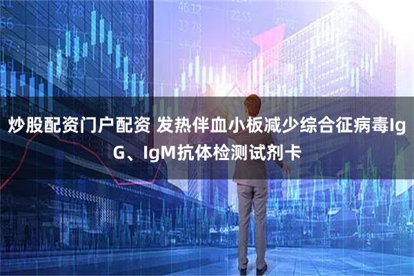炒股配资门户配资 发热伴血小板减少综合征病毒IgG、IgM抗体检测试剂卡