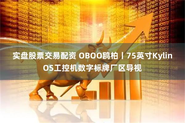 实盘股票交易配资 OBOO鸥柏丨75英寸KylinOS工控机数字标牌厂区导视