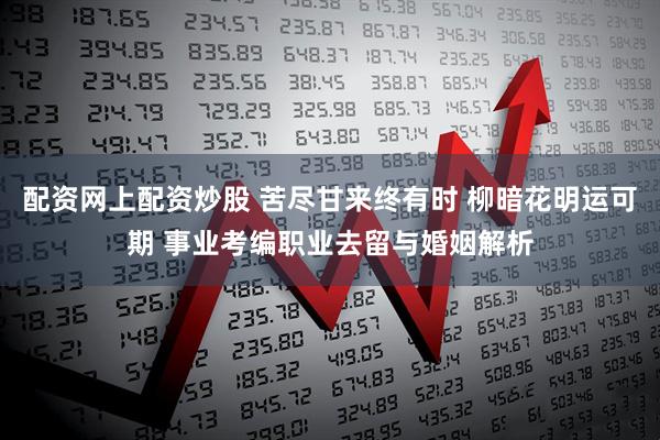 配资网上配资炒股 苦尽甘来终有时 柳暗花明运可期 事业考编职业去留与婚姻解析