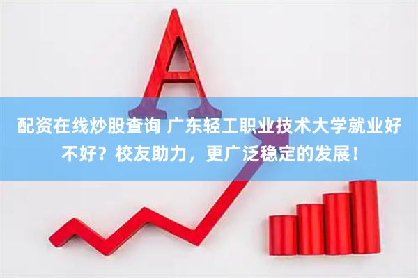 配资在线炒股查询 广东轻工职业技术大学就业好不好？校友助力，更广泛稳定的发展！