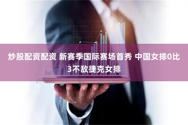 炒股配资配资 新赛季国际赛场首秀 中国女排0比3不敌捷克女排