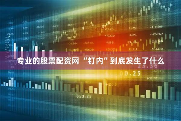 专业的股票配资网 “钉内”到底发生了什么