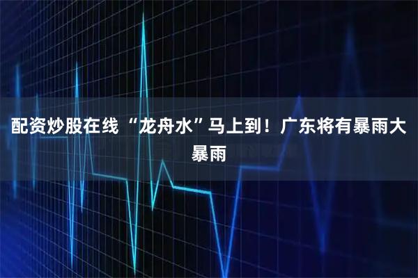 配资炒股在线 “龙舟水”马上到！广东将有暴雨大暴雨