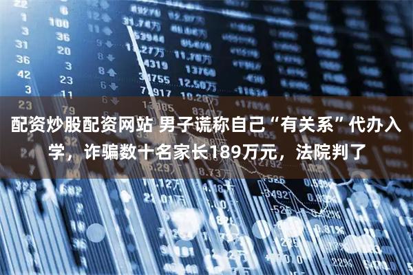 配资炒股配资网站 男子谎称自己“有关系”代办入学，诈骗数十名家长189万元，法院判了