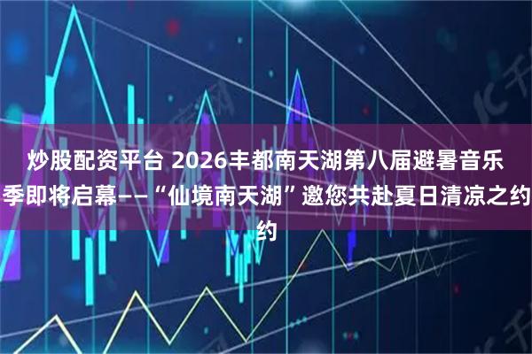 炒股配资平台 2026丰都南天湖第八届避暑音乐季即将启幕——“仙境南天湖”邀您共赴夏日清凉之约