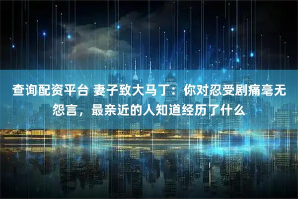 查询配资平台 妻子致大马丁：你对忍受剧痛毫无怨言，最亲近的人知道经历了什么