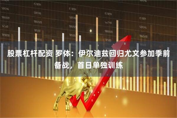 股票杠杆配资 罗体：伊尔迪兹回归尤文参加季前备战，首日单独训练