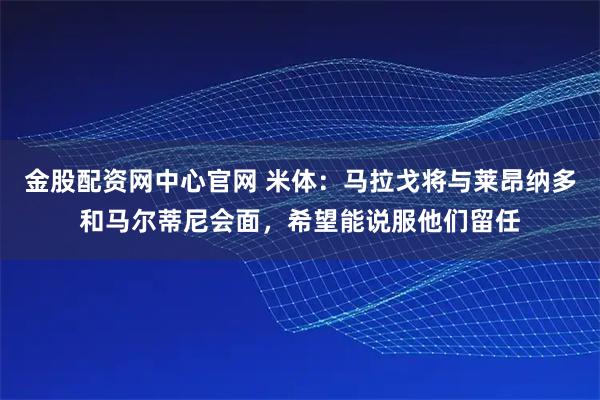 金股配资网中心官网 米体：马拉戈将与莱昂纳多和马尔蒂尼会面，希望能说服他们留任