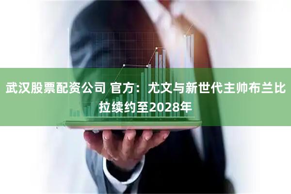 武汉股票配资公司 官方：尤文与新世代主帅布兰比拉续约至2028年